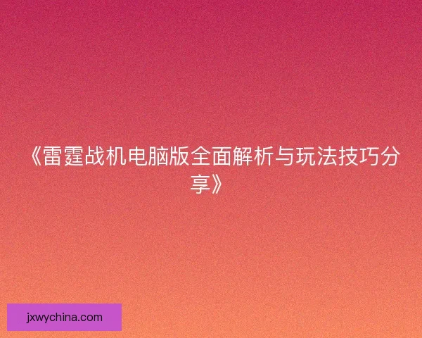 《雷霆战机电脑版全面解析与玩法技巧分享》