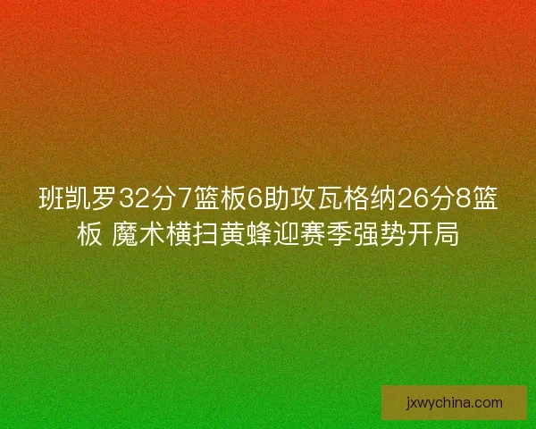 班凯罗32分7篮板6助攻瓦格纳26分8篮板 魔术横扫黄蜂迎赛季强势开局