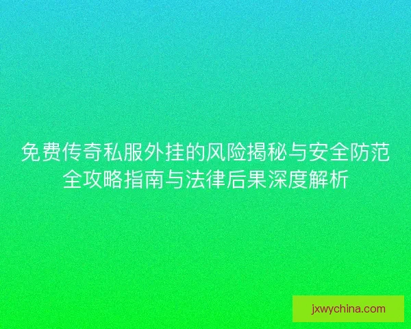 免费传奇私服外挂的风险揭秘与安全防范全攻略指南与法律后果深度解析 免费传奇私服外挂的风险揭秘与安全防范全攻略指南与法律后果深度解析