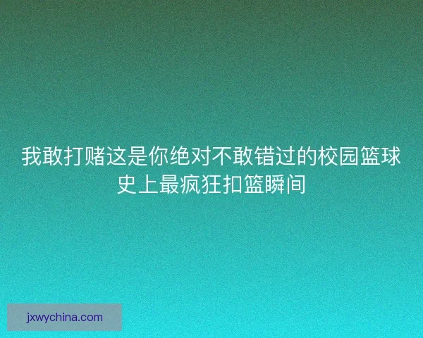 我敢打赌这是你绝对不敢错过的校园篮球史上最疯狂扣篮瞬间 我敢打赌这是你绝对不敢错过的校园篮球史上最疯狂扣篮瞬间
