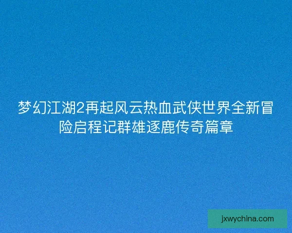 梦幻江湖2再起风云热血武侠世界全新冒险启程记群雄逐鹿传奇篇章