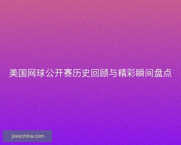 美国网球公开赛历史回顾与精彩瞬间盘点 美国网球公开赛历史回顾与精彩瞬间盘点