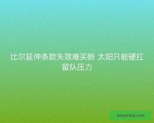 比尔延伸条款失效难买断 太阳只能硬扛留队压力
