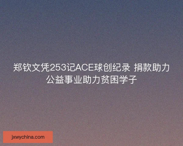 郑钦文凭253记ACE球创纪录 捐款助力公益事业助力贫困学子