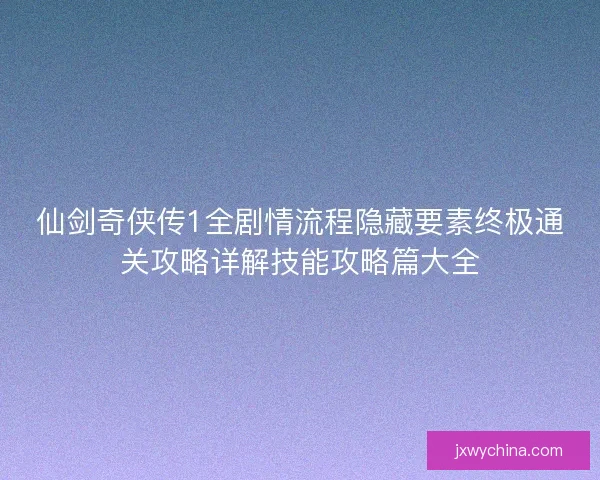 仙剑奇侠传1全剧情流程隐藏要素终极通关攻略详解技能攻略篇大全