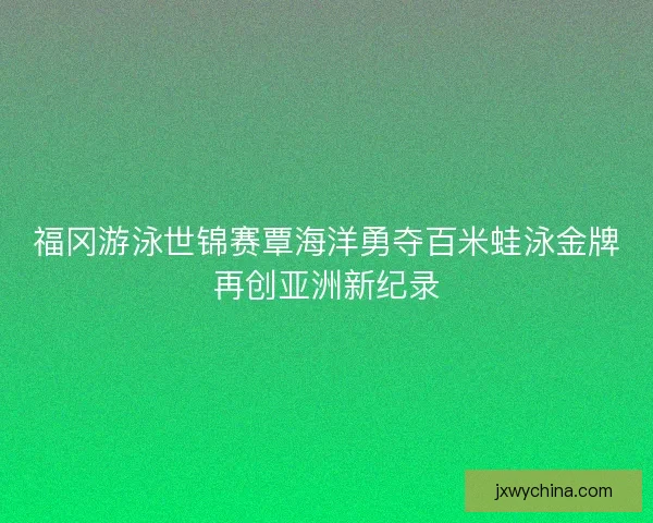 福冈游泳世锦赛覃海洋勇夺百米蛙泳金牌再创亚洲新纪录 福冈游泳世锦赛覃海洋勇夺百米蛙泳金牌再创亚洲新纪录