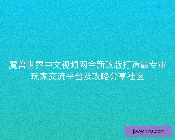 魔兽世界中文视频网全新改版打造最专业玩家交流平台及攻略分享社区