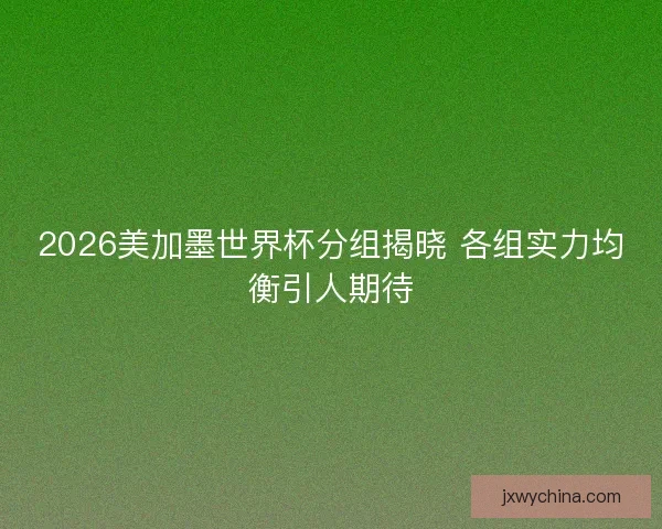 2026美加墨世界杯分组揭晓 各组实力均衡引人期待