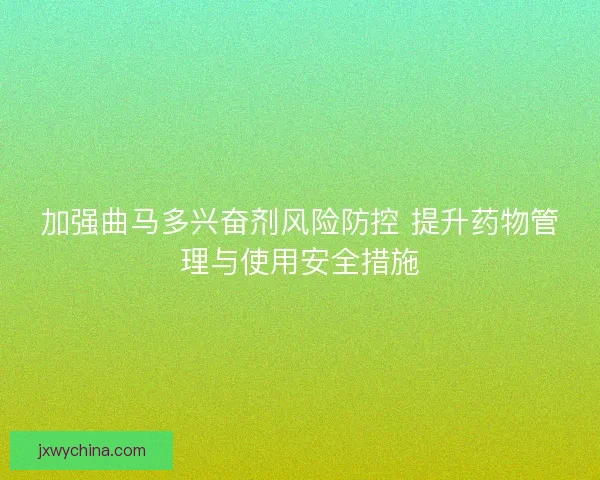 加强曲马多兴奋剂风险防控 提升药物管理与使用安全措施