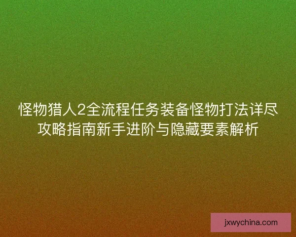 怪物猎人2全流程任务装备怪物打法详尽攻略指南新手进阶与隐藏要素解析