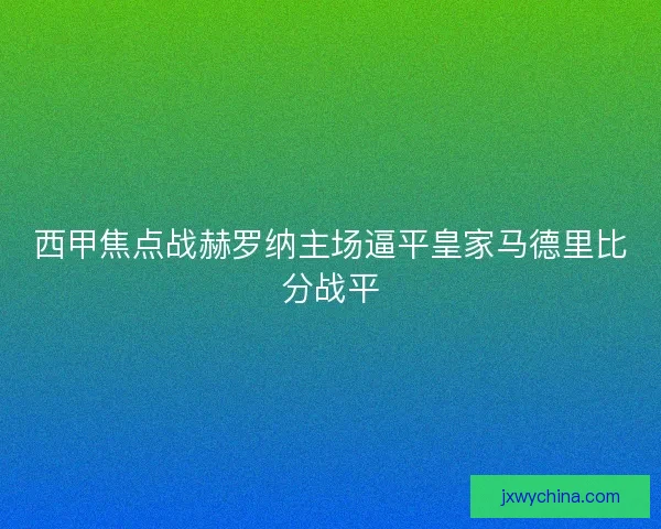 西甲焦点战赫罗纳主场逼平皇家马德里比分战平