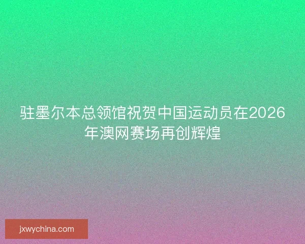 驻墨尔本总领馆祝贺中国运动员在2026年澳网赛场再创辉煌