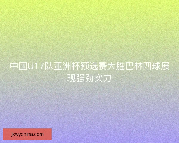 中国U17队亚洲杯预选赛大胜巴林四球展现强劲实力