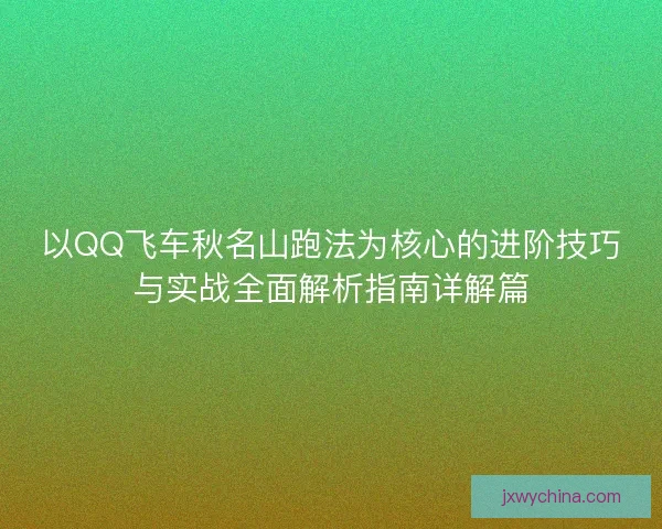 以QQ飞车秋名山跑法为核心的进阶技巧与实战全面解析指南详解篇