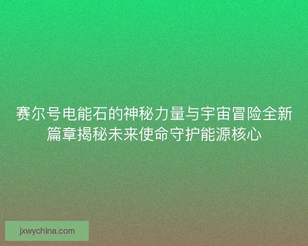 赛尔号电能石的神秘力量与宇宙冒险全新篇章揭秘未来使命守护能源核心