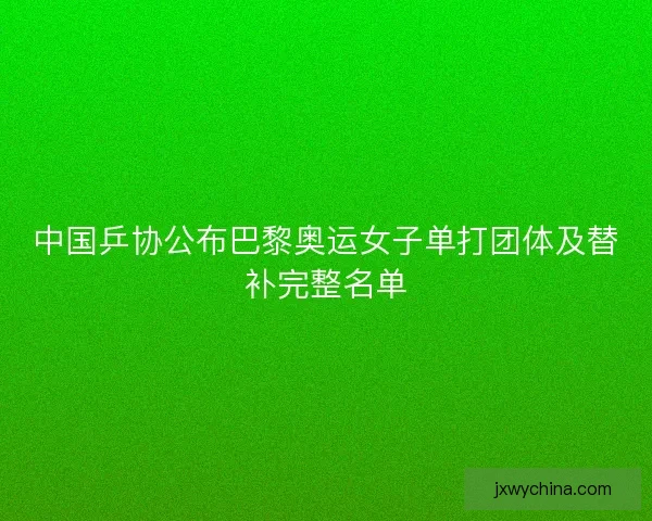 中国乒协公布巴黎奥运女子单打团体及替补完整名单 中国乒协公布巴黎奥运女子单打团体及替补完整名单