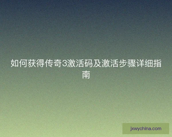 如何获得传奇3激活码及激活步骤详细指南