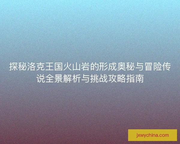 探秘洛克王国火山岩的形成奥秘与冒险传说全景解析与挑战攻略指南 探秘洛克王国火山岩的形成奥秘与冒险传说全景解析与挑战攻略指南