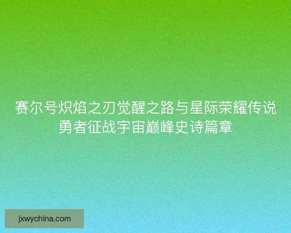 赛尔号炽焰之刃觉醒之路与星际荣耀传说勇者征战宇宙巅峰史诗篇章