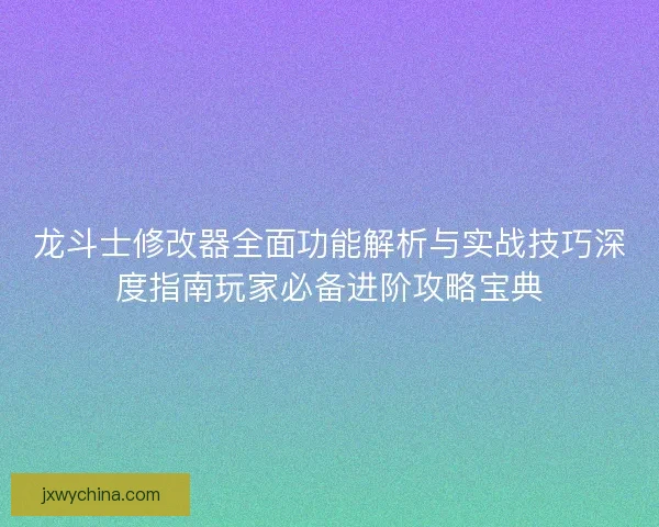 龙斗士修改器全面功能解析与实战技巧深度指南玩家必备进阶攻略宝典