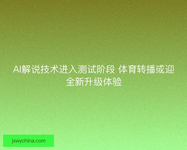 AI解说技术进入测试阶段 体育转播或迎全新升级体验