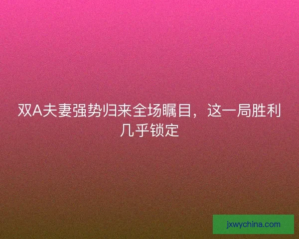 双A夫妻强势归来全场瞩目，这一局胜利几乎锁定