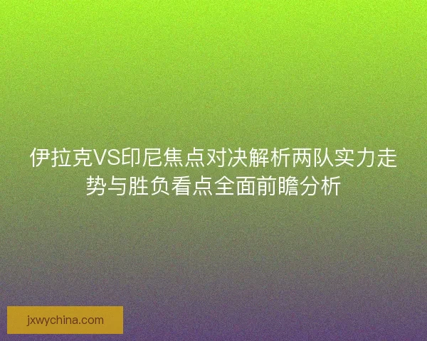 伊拉克VS印尼焦点对决解析两队实力走势与胜负看点全面前瞻分析