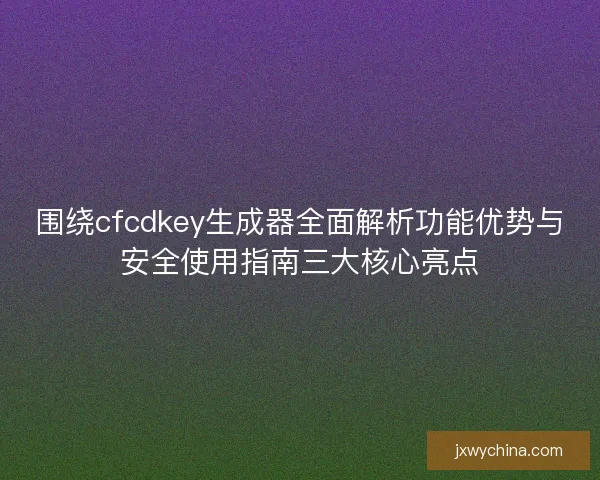 围绕cfcdkey生成器全面解析功能优势与安全使用指南三大核心亮点